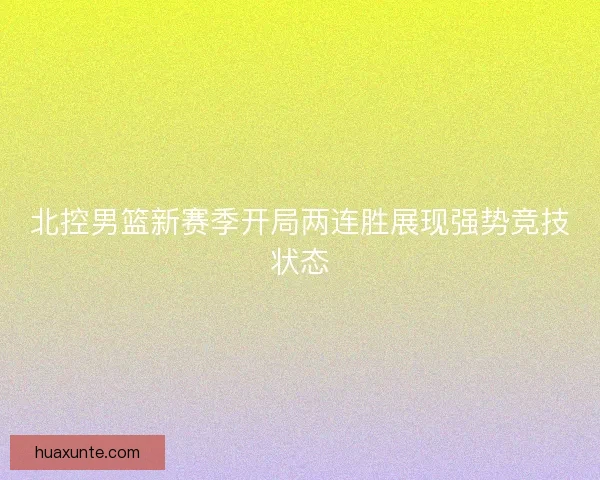 北控男篮新赛季开局两连胜展现强势竞技状态