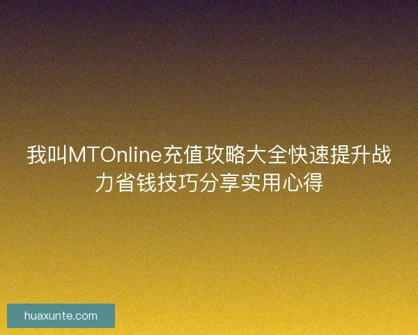 我叫MTOnline充值攻略大全快速提升战力省钱技巧分享实用心得