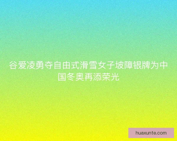 谷爱凌勇夺自由式滑雪女子坡障银牌为中国冬奥再添荣光