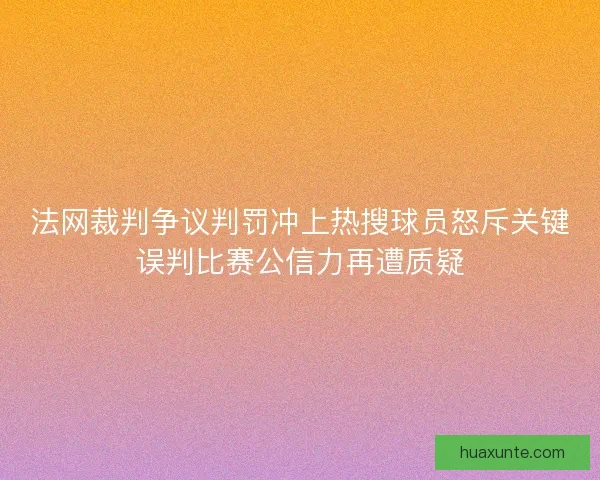 法网裁判争议判罚冲上热搜球员怒斥关键误判比赛公信力再遭质疑